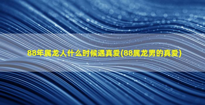 88年属龙人什么时候遇真