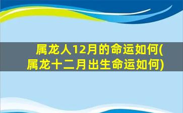 属龙人12月的命运如何(属龙十二月出生命运如何)