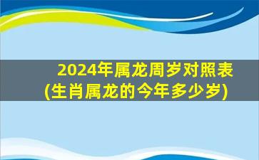 2024年属龙周岁对照表(生肖属龙的今年多少岁)