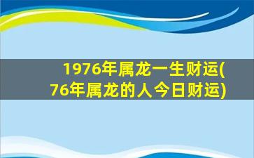 1976年属龙一生财运(76年属龙的人今日财运)