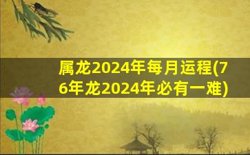 属龙2024年每月运程(76年