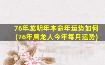 76年龙明年本命年运势如何(76年属龙人今年每月运势)