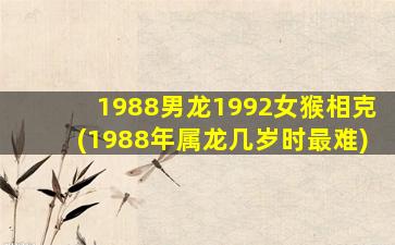 1988男龙1992女猴相克(1988年属龙几岁时最难)