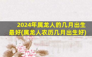 2024年属龙人的几月出生最