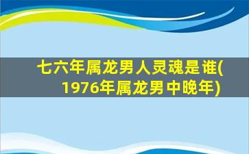 七六年属龙男人灵魂是谁(1976年属龙男中晚年)