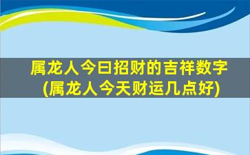 属龙人今曰招财的吉祥数字(属龙人今天财运几点好)