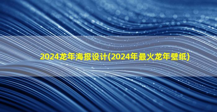 2024龙年海报设计(2024年最火龙年壁纸)