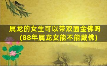 属龙的女生可以带双面金佛吗(88年属龙女能不能戴佛)