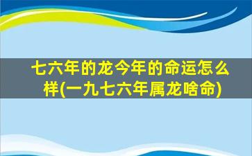 七六年的龙今年的命运怎么样(一九七六年属龙啥命)