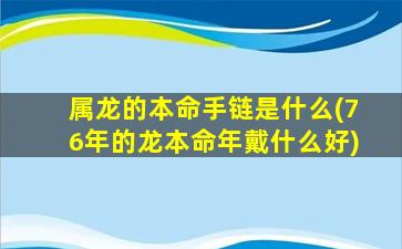 属龙的本命手链是什么(76年的龙本命年戴什么好)