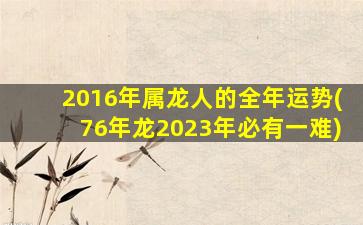 2016年属龙人的全年运势(76年龙2023年必有一难)