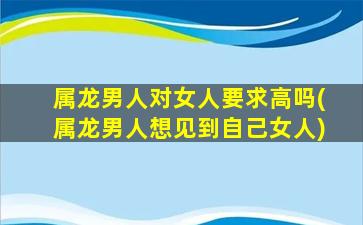 属龙男人对女人要求高吗(属龙男人想见到自己女人)