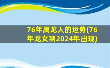 76年属龙人的运势(76年龙女到2024年出现)