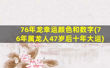 76年龙幸运颜色和数字(76年属龙人47岁后十年大运)