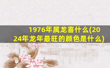 <strong>1976年属龙喜什么(2024年龙</strong>