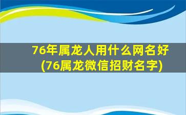 76年属龙人用什么网名好(76属龙微信招财名字)