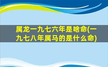 属龙一九七六年是啥命(一九七八年属马的是什么命)