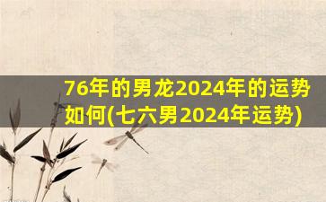 76年的男龙2024年的运势如