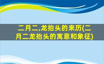 二月二,龙抬头的来历(二月二龙抬头的寓意和象征)