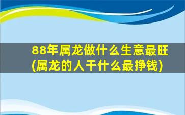 88年属龙做什么生意最旺(属龙的人干什么最挣钱)