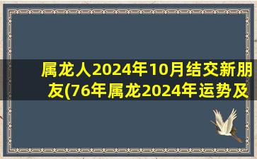 属龙人2024年10月结交新朋友(76年属龙2024年运势及运程每月运程)