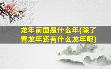 龙年前面是什么年(除了青龙年还有什么龙年呢)