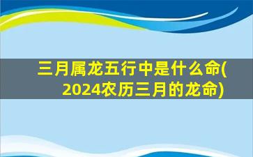 三月属龙五行中是什么命(2024农历三月的龙命)