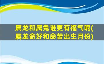 属龙和属兔谁更有福气呢(属龙命好和命苦出生月份)