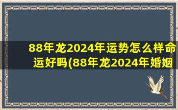 88年龙2024年运势怎么样命运好吗(88年龙2024年婚姻状况)