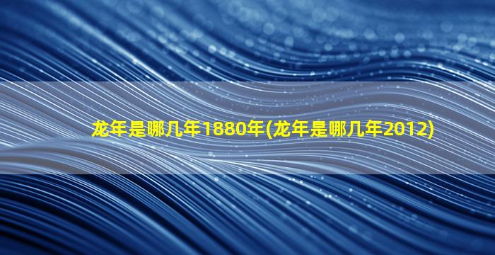 龙年是哪几年1880年(龙年