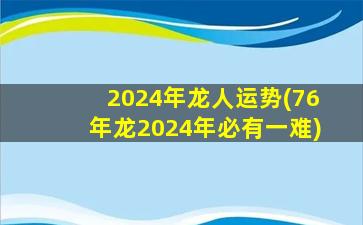 2024年龙人运势(76年龙2024年必有一难)