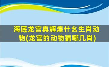 海底龙宫真辉煌什幺生肖动物(龙宫的动物猜哪几肖)