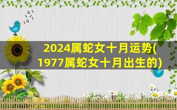 2024属蛇女十月运势(1977属蛇女十月出生的)