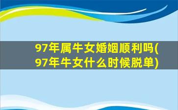 97年属牛女婚姻顺利吗(97年牛女什么时候脱单)