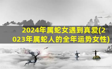 2024年属蛇女遇到真爱(