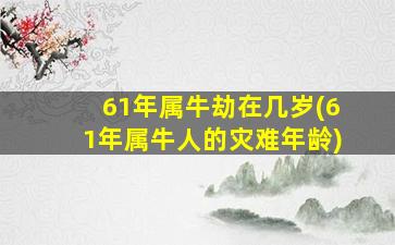 61年属牛劫在几岁(61年属牛人的灾难年龄)