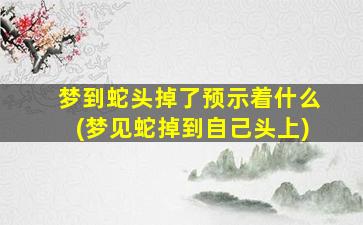 梦到蛇头掉了预示着什么(梦见蛇掉到自己头上)