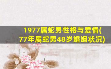 1977属蛇男性格与爱情(77年属蛇男48岁婚姻状况)