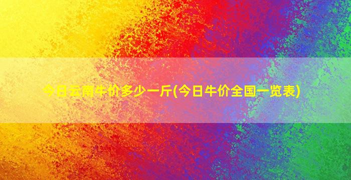 今日云南牛价多少一斤(今日牛价全国一览表)