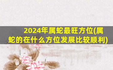 2024年属蛇最旺方位(属蛇