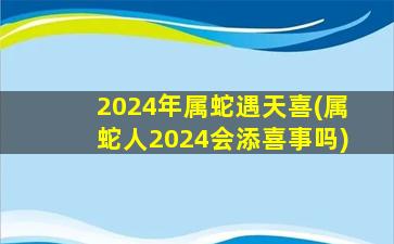 2024年属蛇遇天喜(属蛇人