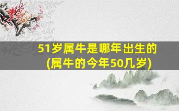 51岁属牛是哪年出生的(属牛的今年50几岁)