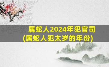 属蛇人2024年犯官司(属蛇人犯太岁的年份)