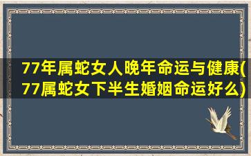 77年属蛇女人晚年命运与健康(77属蛇女下半生婚姻命运好么)