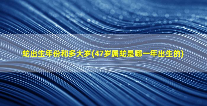 蛇出生年份和多大岁(47岁属蛇是哪一年出生的)