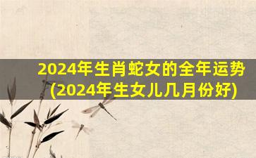 2024年生肖蛇女的全年运势(2024年生女儿几月份好)