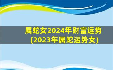 属蛇女2024年财富运势(2023年属蛇运势女)