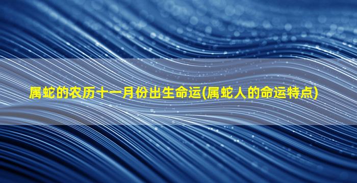 属蛇的农历十一月份出生命运(属蛇人的命运特点)