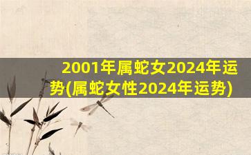 2001年属蛇女2024年运势(属蛇女性2024年运势)