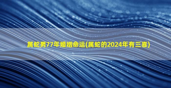 <strong>属蛇男77年婚姻命运(属蛇</strong>